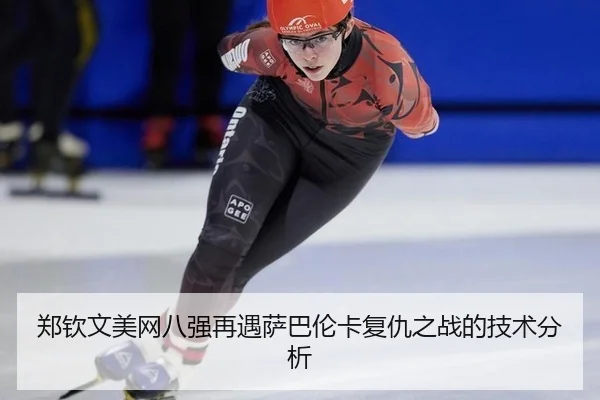郑钦文美网八强再遇萨巴伦卡复仇之战的技术分析